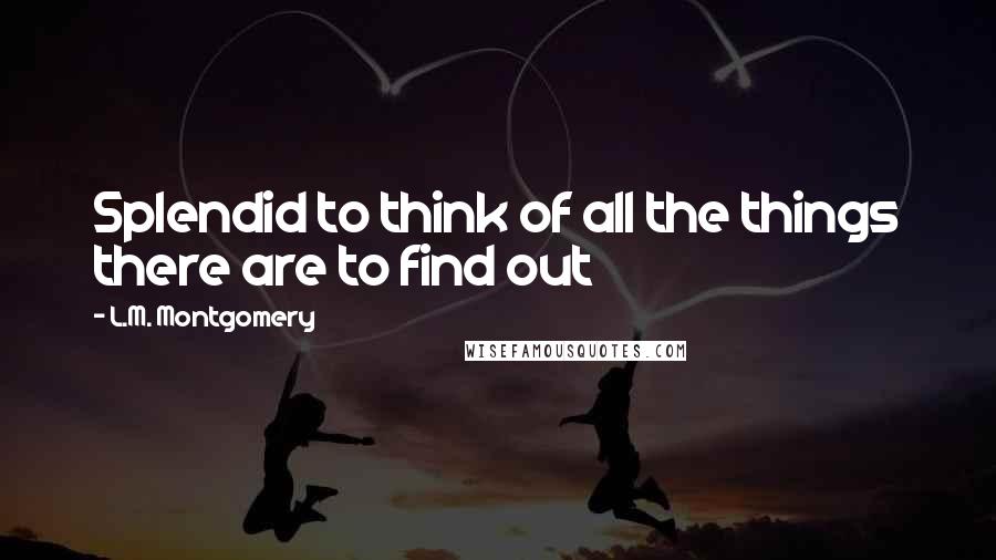 L.M. Montgomery Quotes: Splendid to think of all the things there are to find out