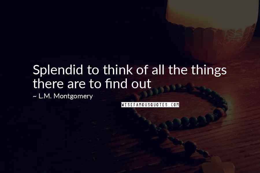 L.M. Montgomery Quotes: Splendid to think of all the things there are to find out