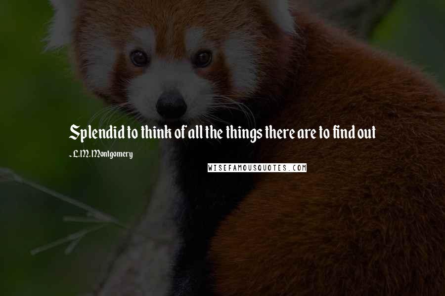 L.M. Montgomery Quotes: Splendid to think of all the things there are to find out