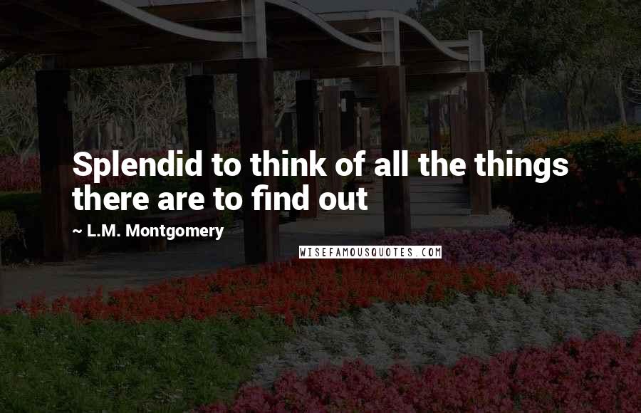 L.M. Montgomery Quotes: Splendid to think of all the things there are to find out