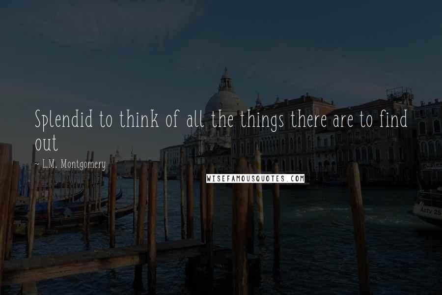 L.M. Montgomery Quotes: Splendid to think of all the things there are to find out