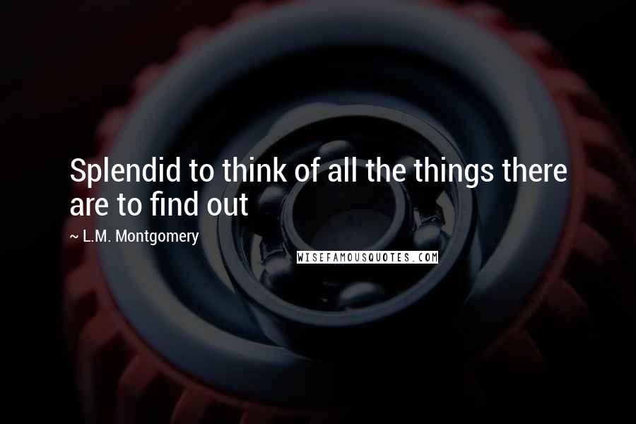 L.M. Montgomery Quotes: Splendid to think of all the things there are to find out