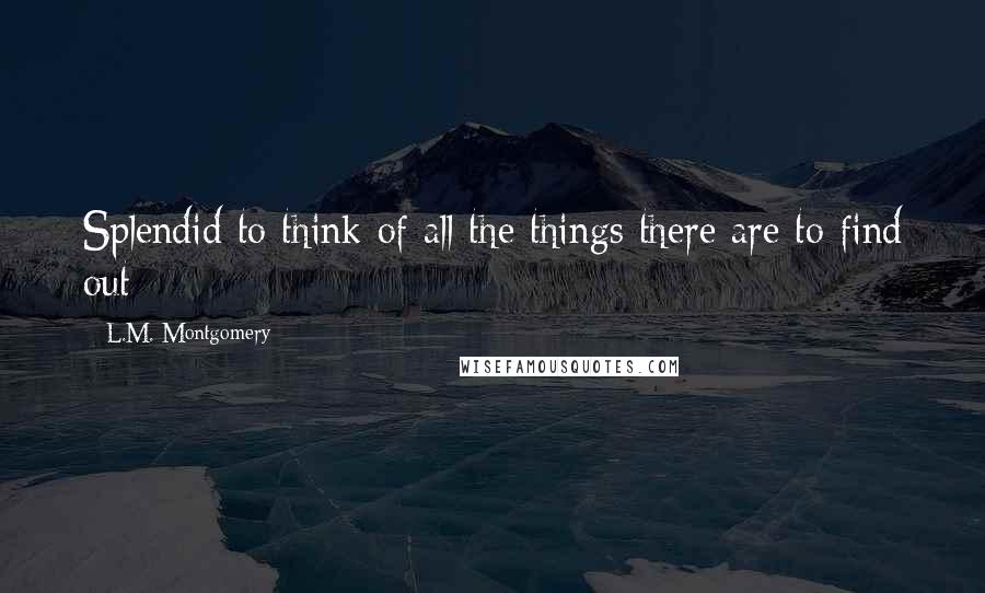 L.M. Montgomery Quotes: Splendid to think of all the things there are to find out