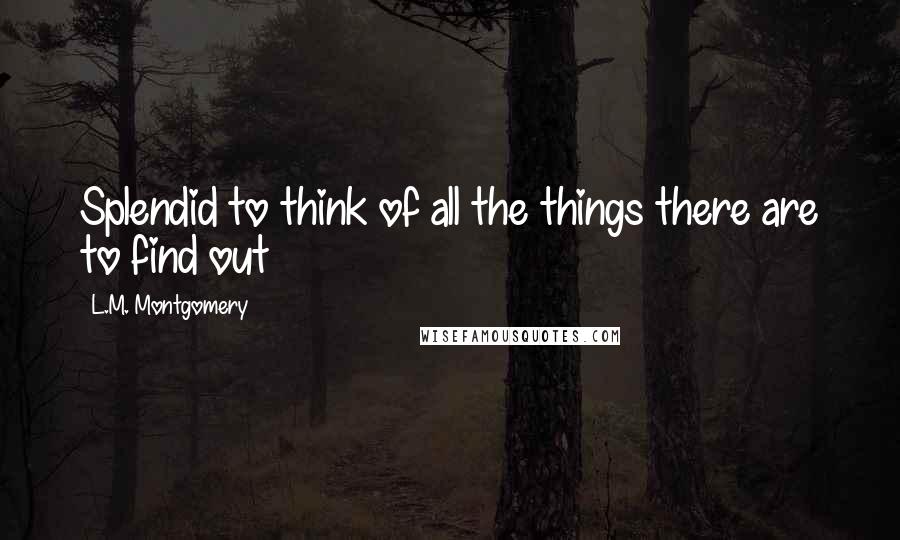 L.M. Montgomery Quotes: Splendid to think of all the things there are to find out