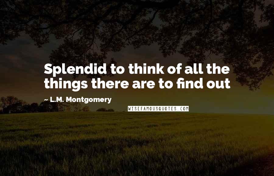 L.M. Montgomery Quotes: Splendid to think of all the things there are to find out