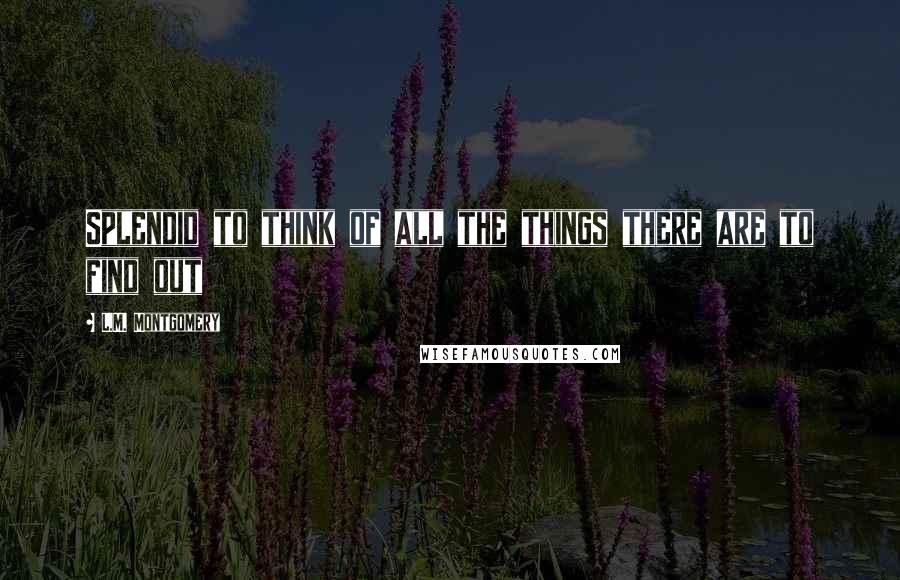 L.M. Montgomery Quotes: Splendid to think of all the things there are to find out