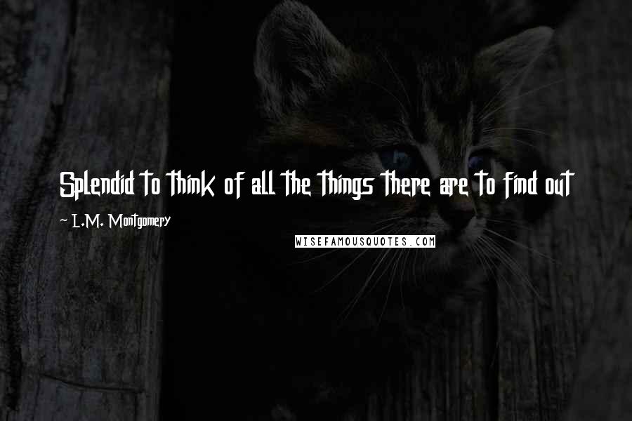 L.M. Montgomery Quotes: Splendid to think of all the things there are to find out