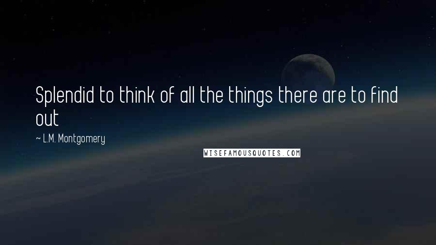 L.M. Montgomery Quotes: Splendid to think of all the things there are to find out