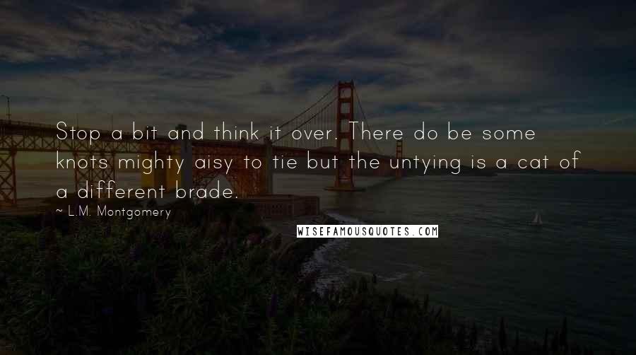 L.M. Montgomery Quotes: Stop a bit and think it over. There do be some knots mighty aisy to tie but the untying is a cat of a different brade.