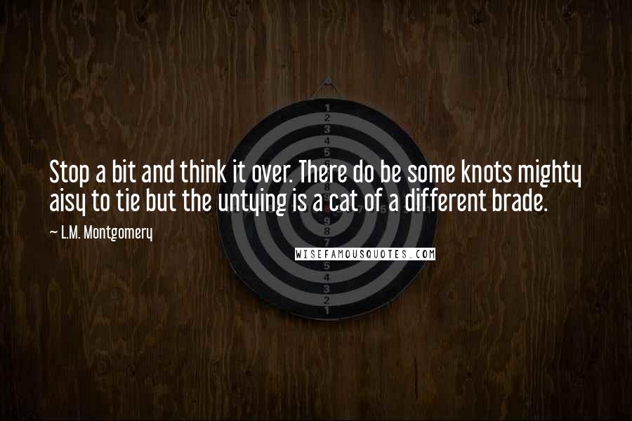 L.M. Montgomery Quotes: Stop a bit and think it over. There do be some knots mighty aisy to tie but the untying is a cat of a different brade.