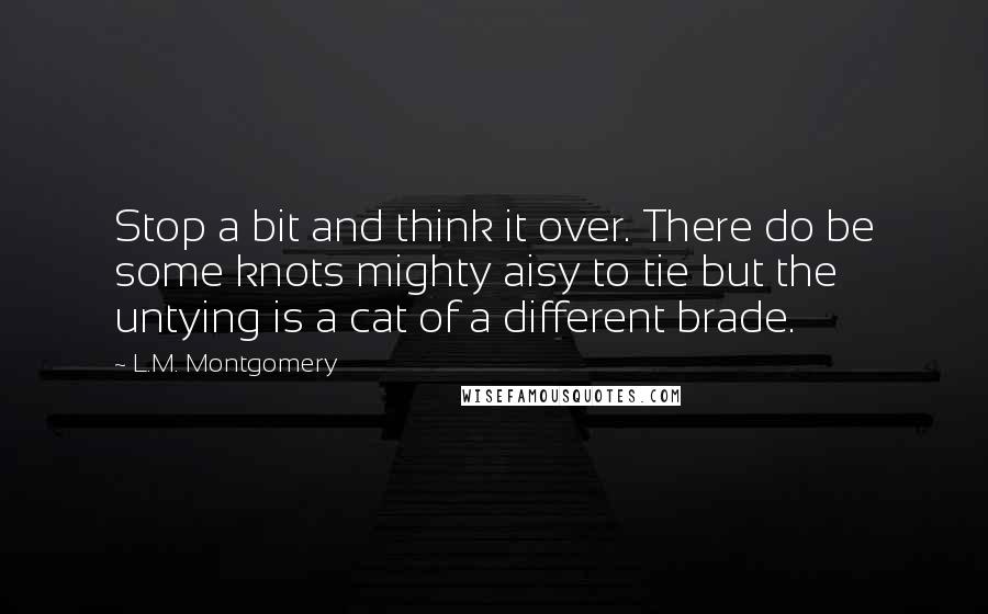 L.M. Montgomery Quotes: Stop a bit and think it over. There do be some knots mighty aisy to tie but the untying is a cat of a different brade.