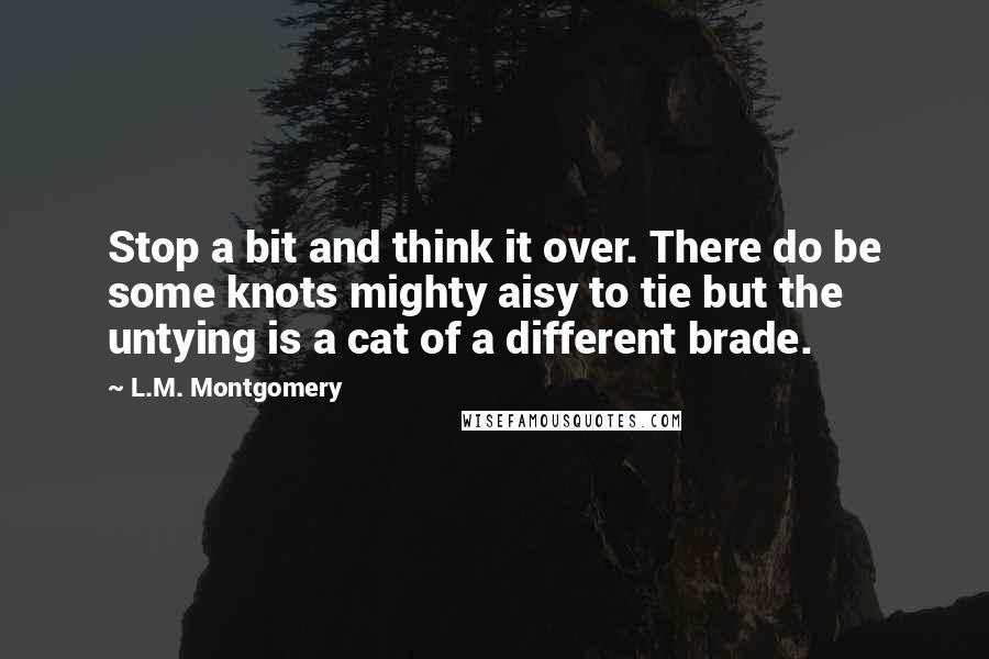 L.M. Montgomery Quotes: Stop a bit and think it over. There do be some knots mighty aisy to tie but the untying is a cat of a different brade.