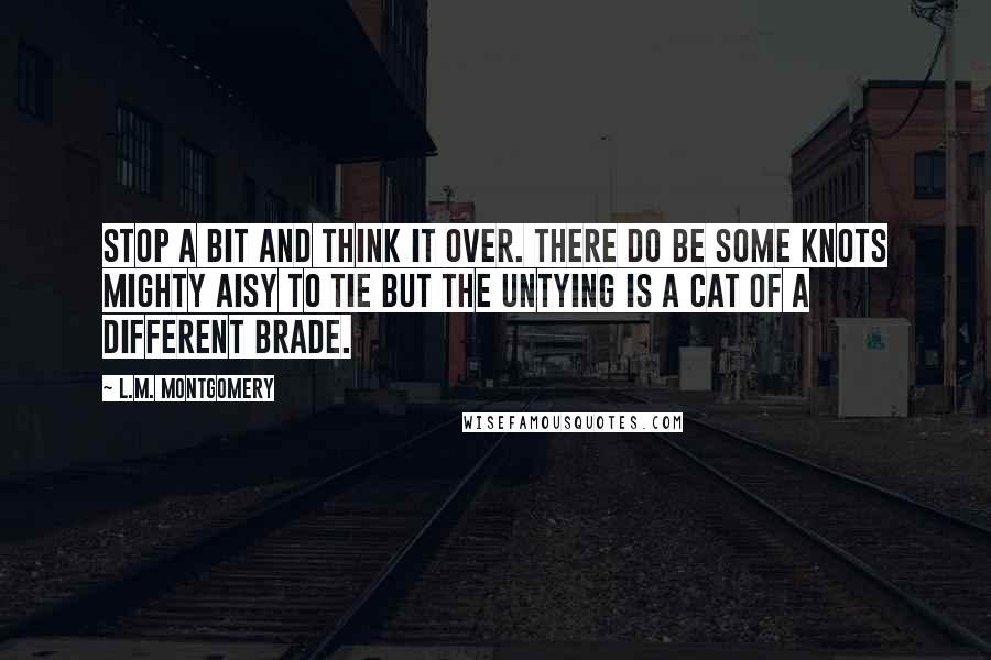 L.M. Montgomery Quotes: Stop a bit and think it over. There do be some knots mighty aisy to tie but the untying is a cat of a different brade.