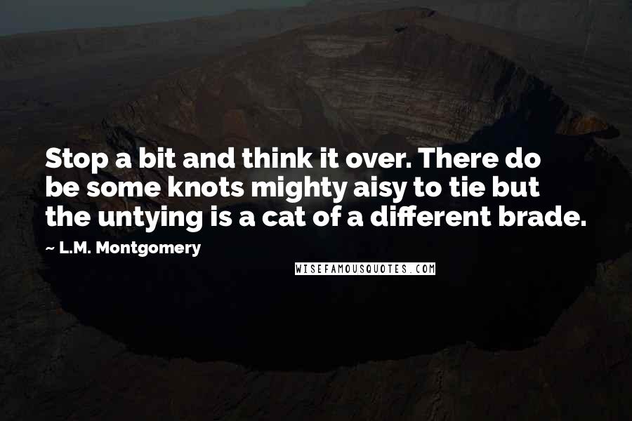 L.M. Montgomery Quotes: Stop a bit and think it over. There do be some knots mighty aisy to tie but the untying is a cat of a different brade.