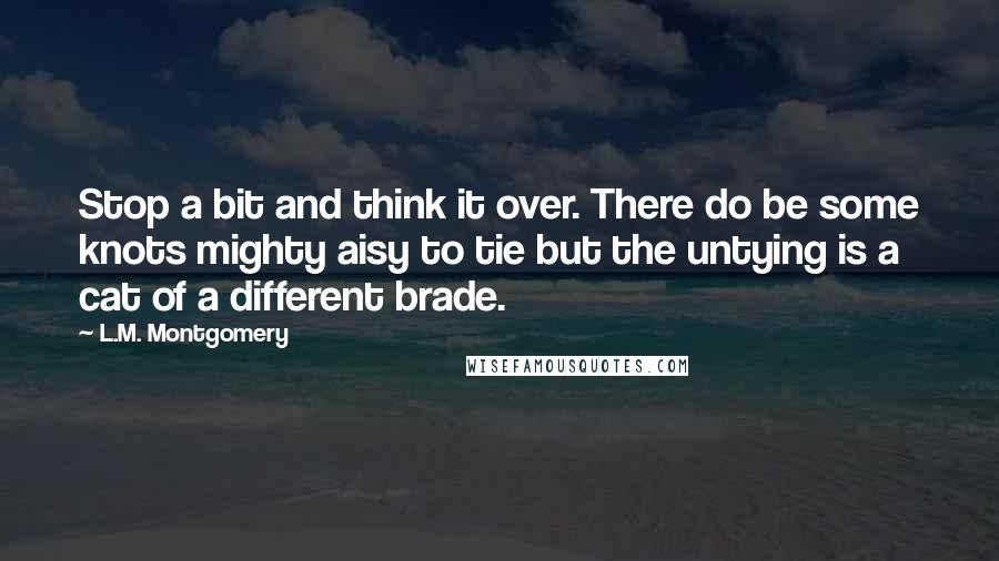 L.M. Montgomery Quotes: Stop a bit and think it over. There do be some knots mighty aisy to tie but the untying is a cat of a different brade.