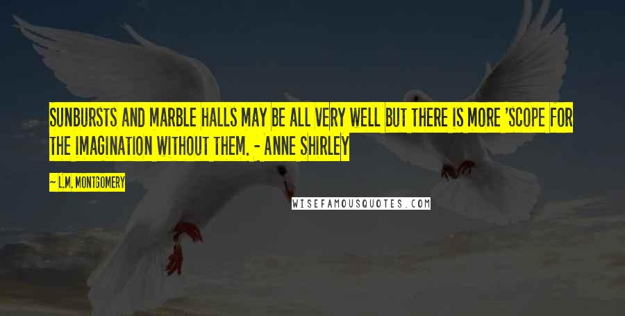 L.M. Montgomery Quotes: Sunbursts and marble halls may be all very well but there is more 'scope for the imagination without them. - Anne Shirley