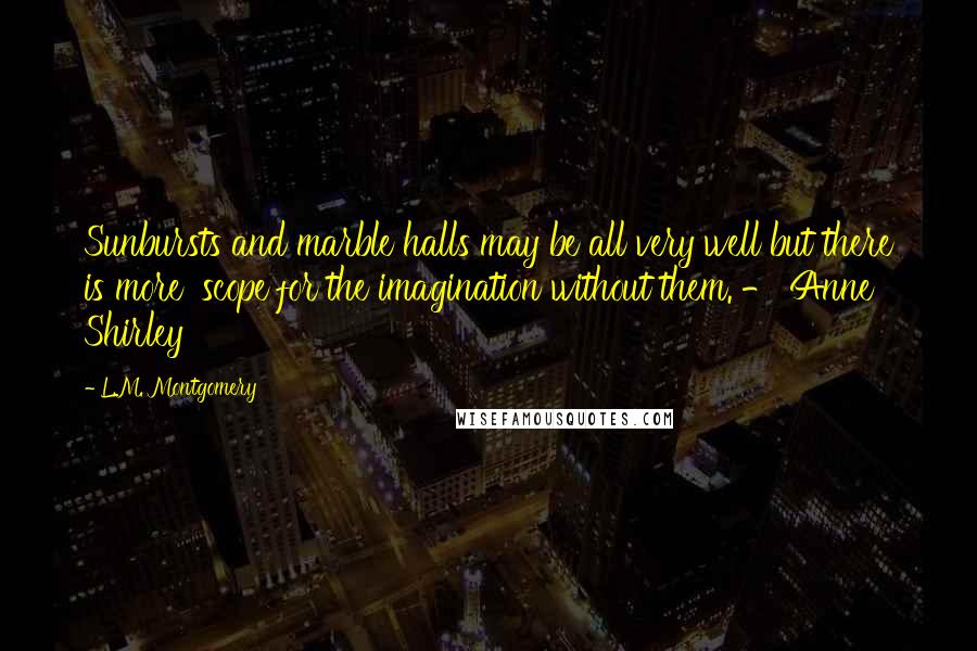 L.M. Montgomery Quotes: Sunbursts and marble halls may be all very well but there is more 'scope for the imagination without them. - Anne Shirley