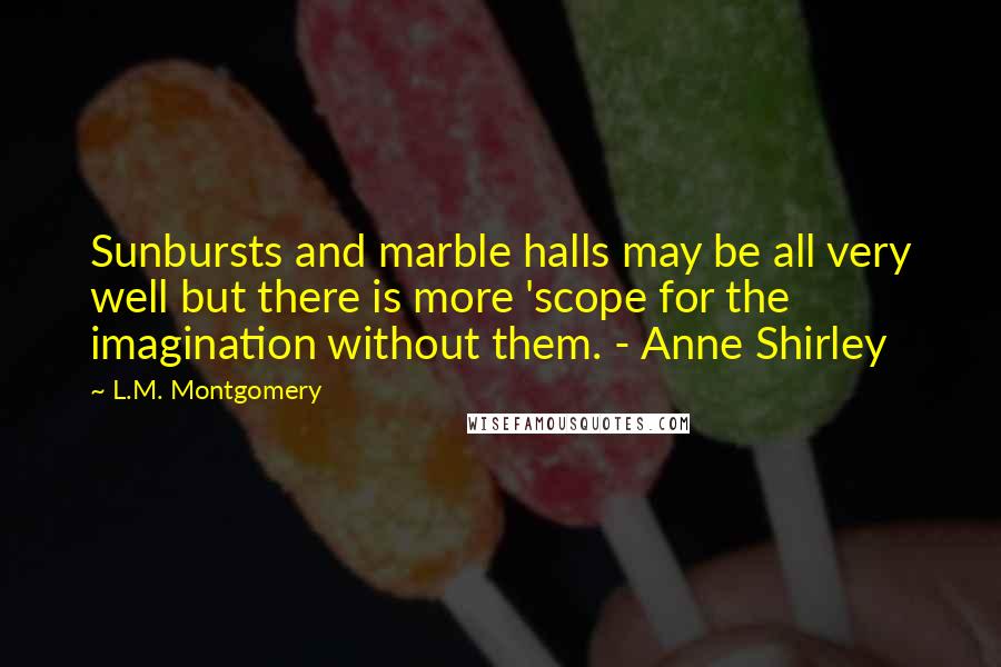 L.M. Montgomery Quotes: Sunbursts and marble halls may be all very well but there is more 'scope for the imagination without them. - Anne Shirley