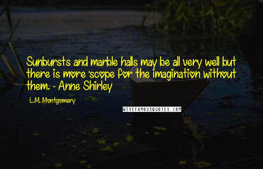 L.M. Montgomery Quotes: Sunbursts and marble halls may be all very well but there is more 'scope for the imagination without them. - Anne Shirley