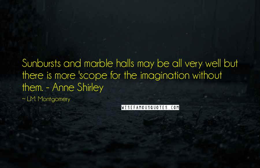 L.M. Montgomery Quotes: Sunbursts and marble halls may be all very well but there is more 'scope for the imagination without them. - Anne Shirley