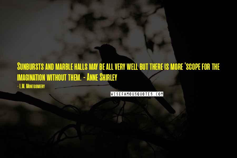 L.M. Montgomery Quotes: Sunbursts and marble halls may be all very well but there is more 'scope for the imagination without them. - Anne Shirley