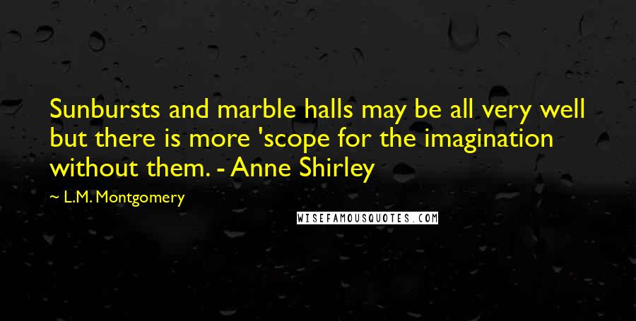 L.M. Montgomery Quotes: Sunbursts and marble halls may be all very well but there is more 'scope for the imagination without them. - Anne Shirley