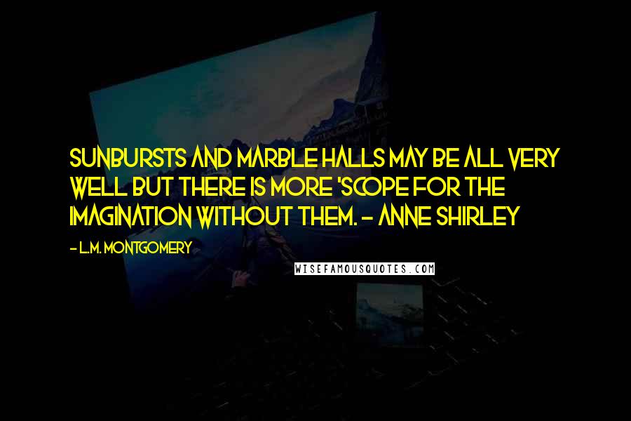 L.M. Montgomery Quotes: Sunbursts and marble halls may be all very well but there is more 'scope for the imagination without them. - Anne Shirley