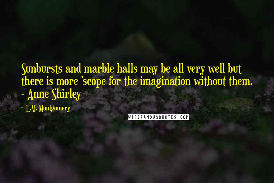 L.M. Montgomery Quotes: Sunbursts and marble halls may be all very well but there is more 'scope for the imagination without them. - Anne Shirley