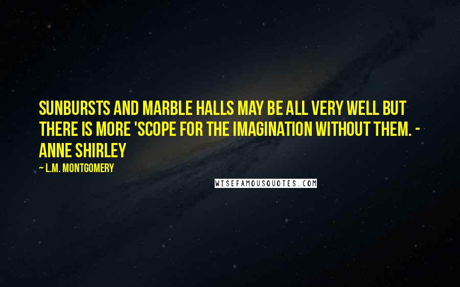 L.M. Montgomery Quotes: Sunbursts and marble halls may be all very well but there is more 'scope for the imagination without them. - Anne Shirley