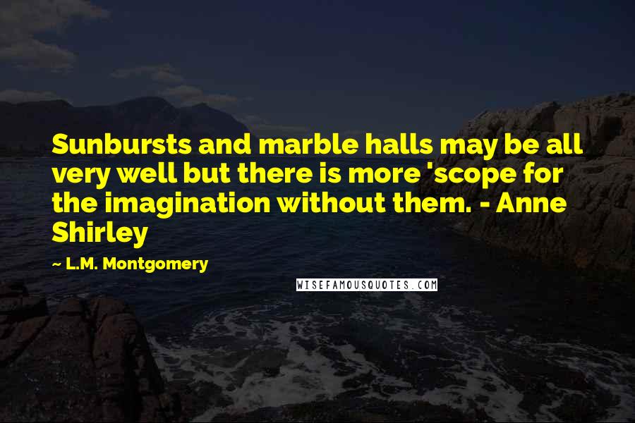 L.M. Montgomery Quotes: Sunbursts and marble halls may be all very well but there is more 'scope for the imagination without them. - Anne Shirley