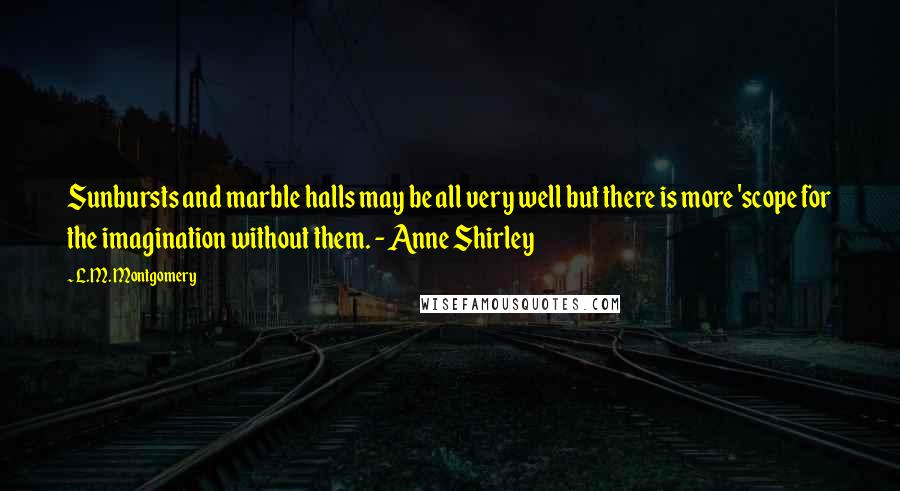 L.M. Montgomery Quotes: Sunbursts and marble halls may be all very well but there is more 'scope for the imagination without them. - Anne Shirley