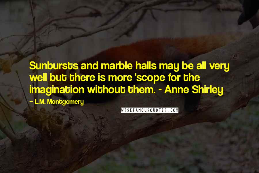 L.M. Montgomery Quotes: Sunbursts and marble halls may be all very well but there is more 'scope for the imagination without them. - Anne Shirley