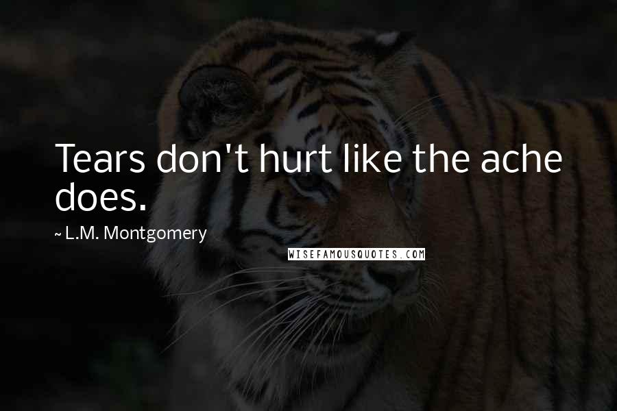 L.M. Montgomery Quotes: Tears don't hurt like the ache does.