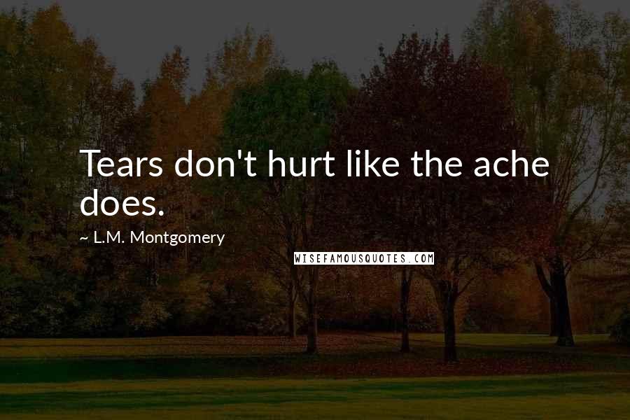 L.M. Montgomery Quotes: Tears don't hurt like the ache does.