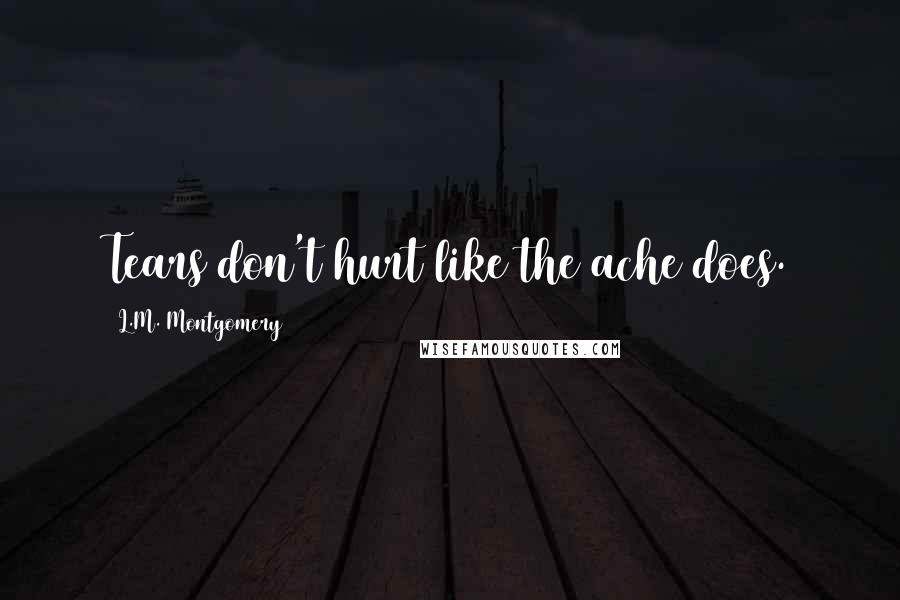 L.M. Montgomery Quotes: Tears don't hurt like the ache does.