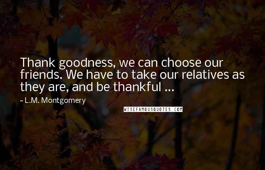 L.M. Montgomery Quotes: Thank goodness, we can choose our friends. We have to take our relatives as they are, and be thankful ...