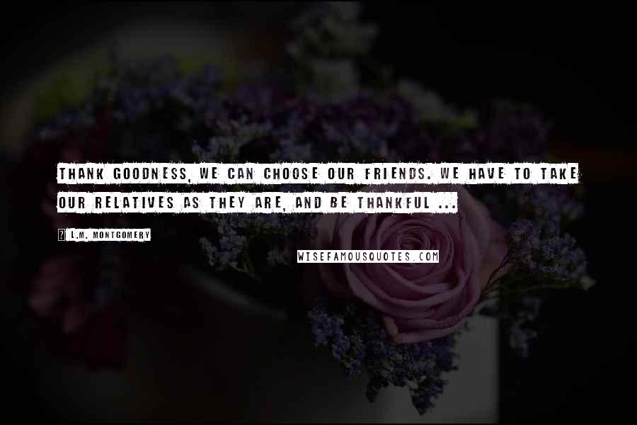 L.M. Montgomery Quotes: Thank goodness, we can choose our friends. We have to take our relatives as they are, and be thankful ...