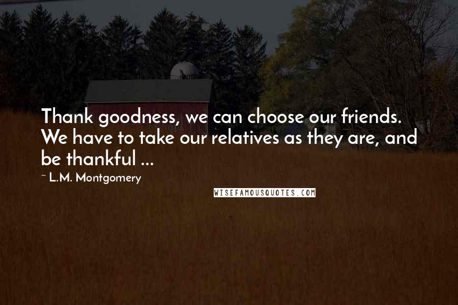 L.M. Montgomery Quotes: Thank goodness, we can choose our friends. We have to take our relatives as they are, and be thankful ...