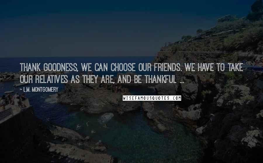 L.M. Montgomery Quotes: Thank goodness, we can choose our friends. We have to take our relatives as they are, and be thankful ...