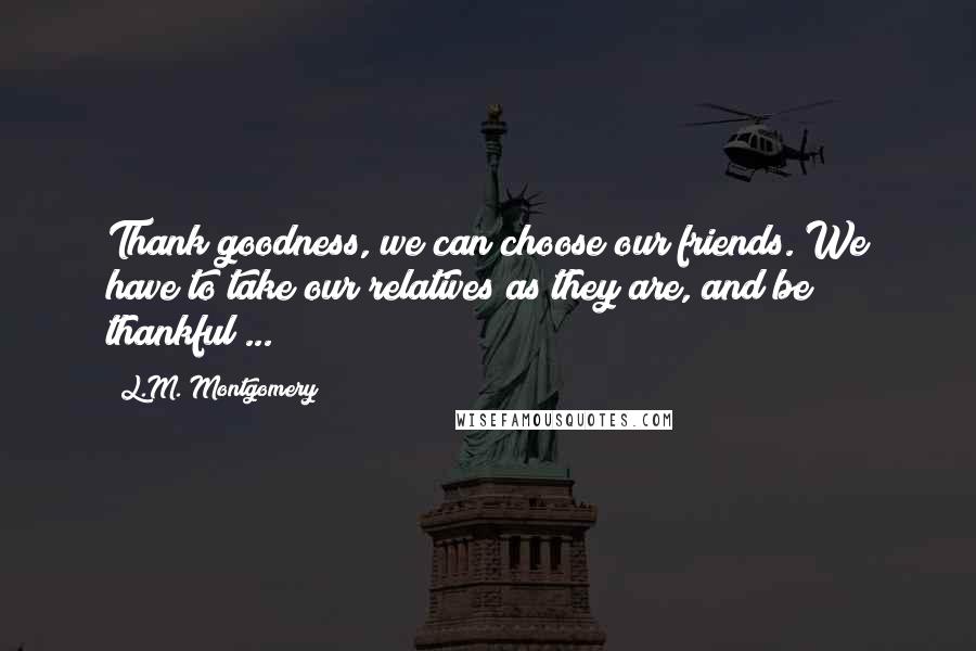 L.M. Montgomery Quotes: Thank goodness, we can choose our friends. We have to take our relatives as they are, and be thankful ...