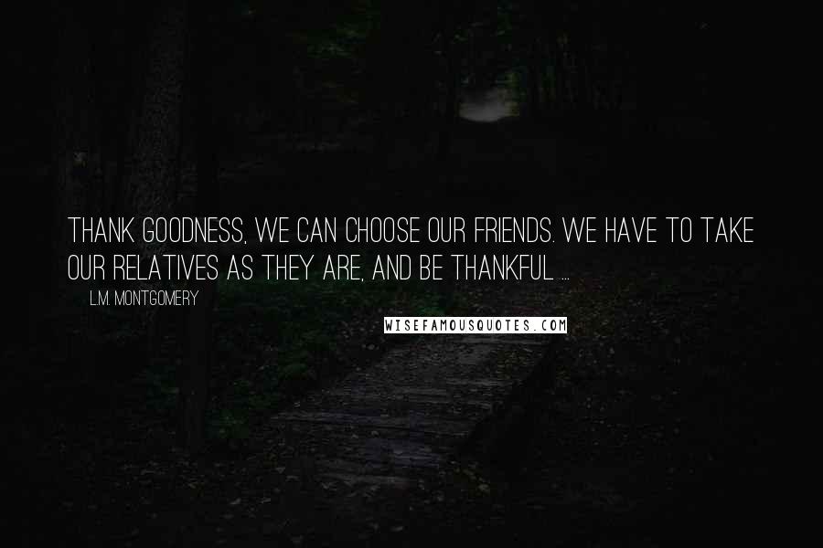 L.M. Montgomery Quotes: Thank goodness, we can choose our friends. We have to take our relatives as they are, and be thankful ...