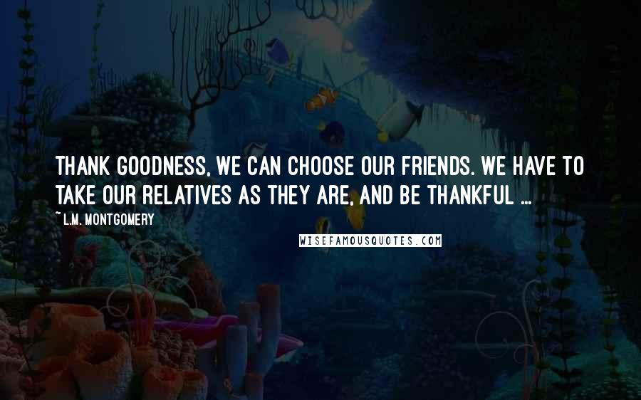 L.M. Montgomery Quotes: Thank goodness, we can choose our friends. We have to take our relatives as they are, and be thankful ...