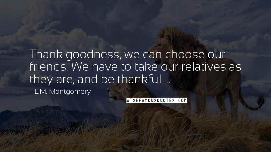 L.M. Montgomery Quotes: Thank goodness, we can choose our friends. We have to take our relatives as they are, and be thankful ...