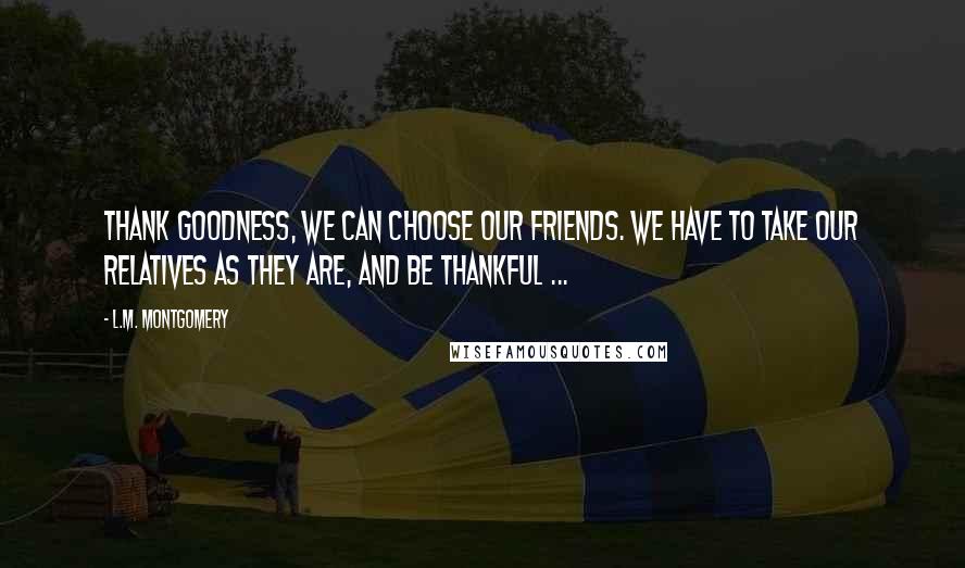 L.M. Montgomery Quotes: Thank goodness, we can choose our friends. We have to take our relatives as they are, and be thankful ...