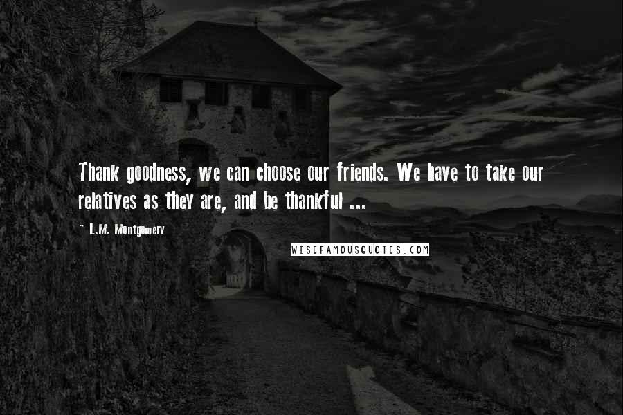 L.M. Montgomery Quotes: Thank goodness, we can choose our friends. We have to take our relatives as they are, and be thankful ...