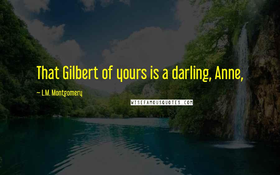 L.M. Montgomery Quotes: That Gilbert of yours is a darling, Anne,