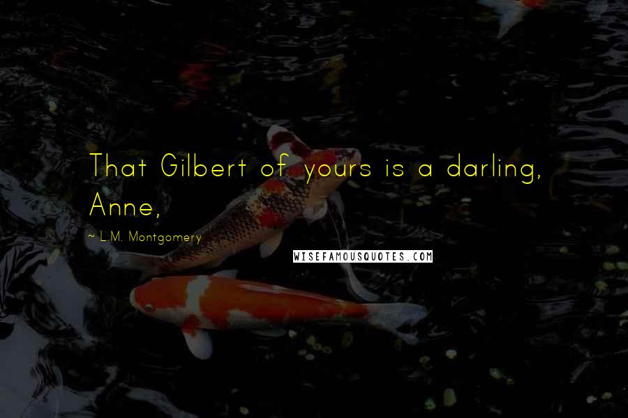 L.M. Montgomery Quotes: That Gilbert of yours is a darling, Anne,