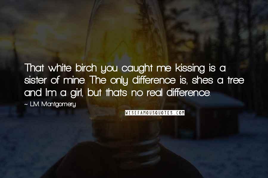 L.M. Montgomery Quotes: That white birch you caught me kissing is a sister of mine. The only difference is, she's a tree and I'm a girl, but that's no real difference.