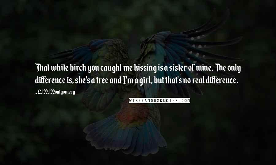 L.M. Montgomery Quotes: That white birch you caught me kissing is a sister of mine. The only difference is, she's a tree and I'm a girl, but that's no real difference.