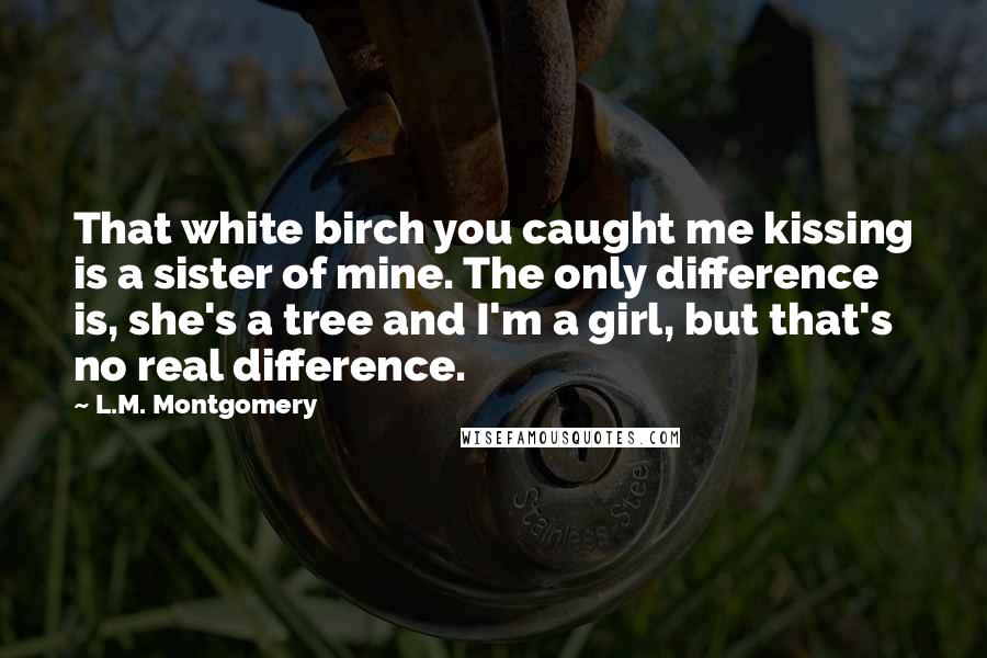 L.M. Montgomery Quotes: That white birch you caught me kissing is a sister of mine. The only difference is, she's a tree and I'm a girl, but that's no real difference.